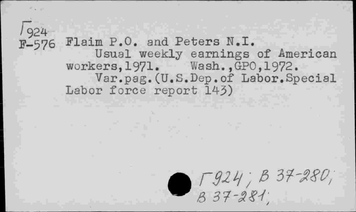 ﻿/924
F-576 Plaim P.O. and Peters N.I.
Usual weekly earnings of American workers,1971« Wash.,GPO,1972.
Var.pag.(U.S.Dep.of Labor.Special Labor force report 145)
raw ■, e> vf-nso;
5